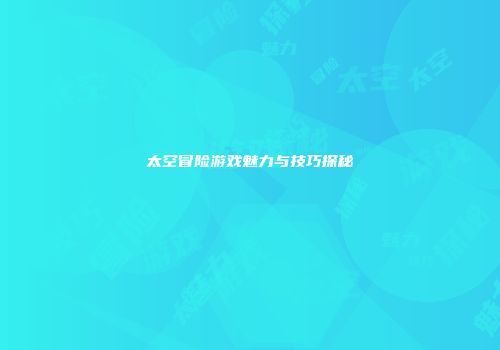 太空冒险游戏魅力与技巧探秘