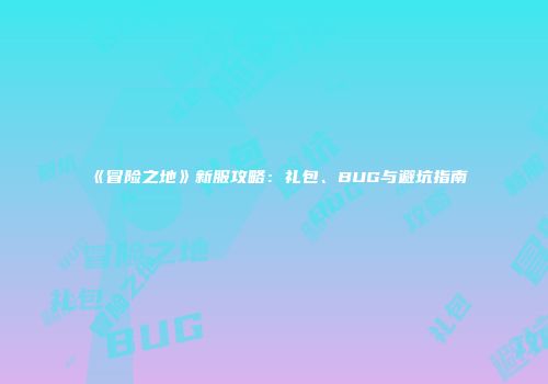 《冒险之地》新服攻略：礼包、BUG与避坑指南