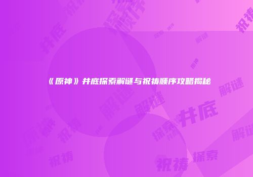 《原神》井底探索解谜与祝祷顺序攻略揭秘