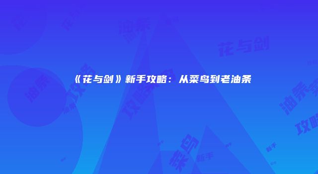 《花与剑》新手攻略：从菜鸟到老油条