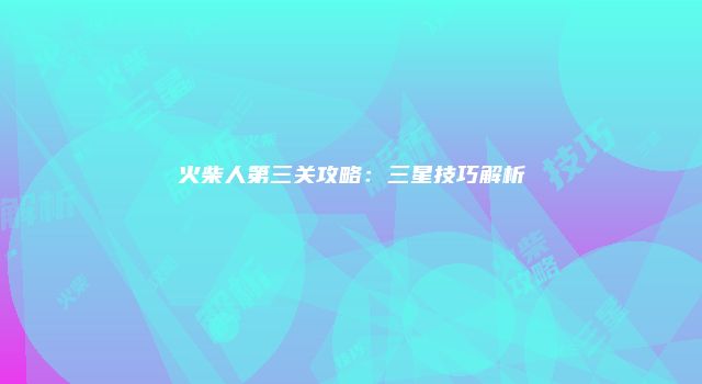 火柴人第三关攻略：三星技巧解析