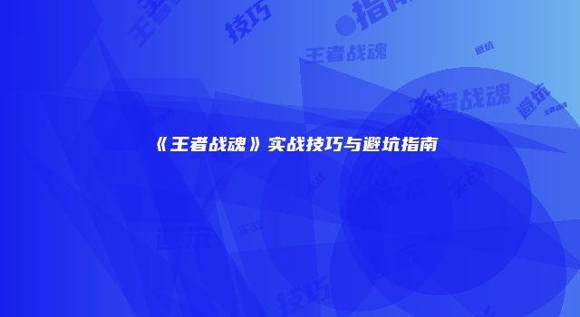 《王者战魂》实战技巧与避坑指南