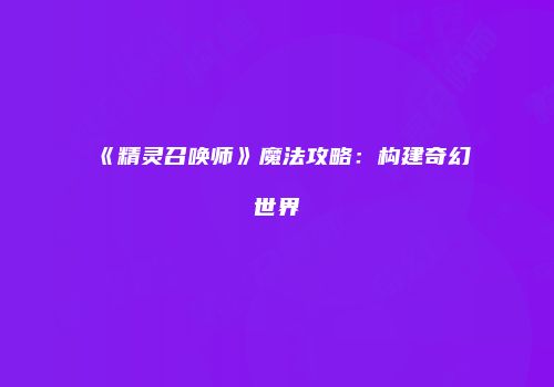 《精灵召唤师》魔法攻略：构建奇幻世界