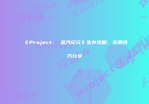 《Project： 蒸汽纪元》生存攻略：实用技巧分享