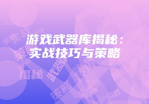游戏武器库揭秘：实战技巧与策略