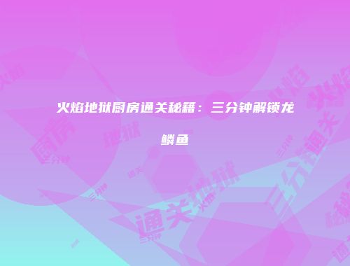 火焰地狱厨房通关秘籍：三分钟解锁龙鳞鱼