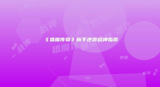 《猎魔传奇》新手逆袭战神指南
