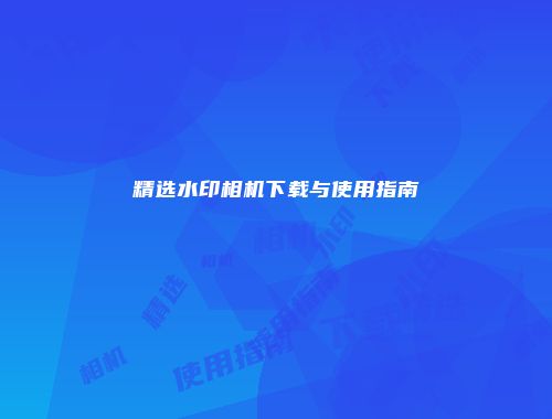 精选水印相机下载与使用指南