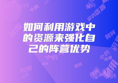 如何利用游戏中的资源来强化自己的阵营优势