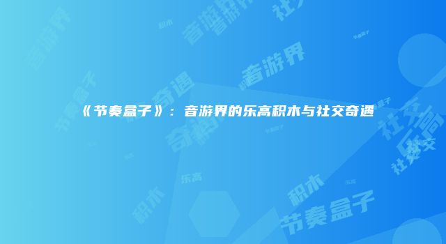 《节奏盒子》：音游界的乐高积木与社交奇遇