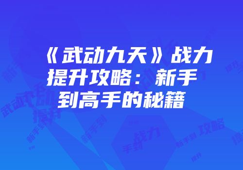 《武动九天》战力提升攻略：新手到高手的秘籍