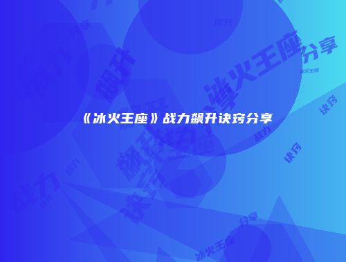 《冰火王座》战力飙升诀窍分享