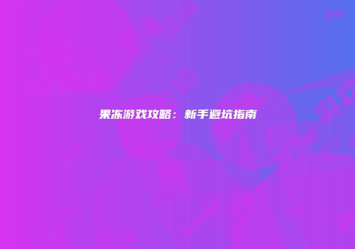 果冻游戏攻略:新手避坑指南