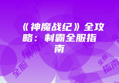 《神魔战纪》全攻略：制霸全服指南