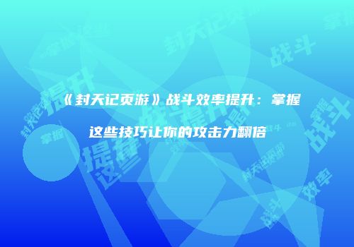 《封天记页游》战斗效率提升：掌握这些技巧让你的攻击力翻倍