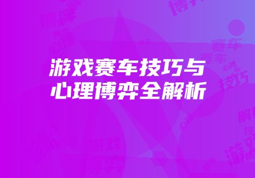 游戏赛车技巧与心理博弈全解析