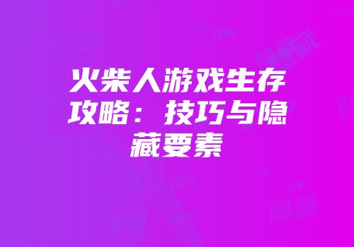 火柴人游戏生存攻略：技巧与隐藏要素
