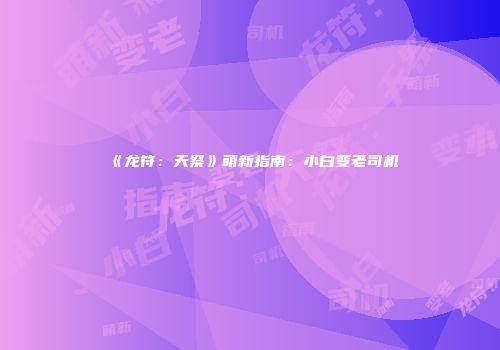 《龙符：天祭》萌新指南：小白变老司机