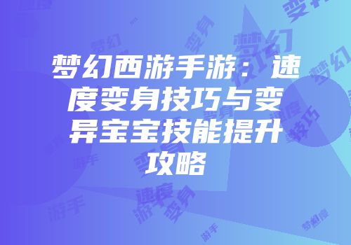 梦幻西游手游：速度变身技巧与变异宝宝技能提升攻略