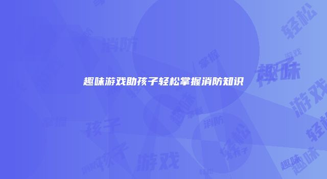 趣味游戏助孩子轻松掌握消防知识
