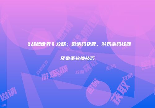 《战舰世界》攻略：邀请码获取、游戏密码找回及金条兑换技巧