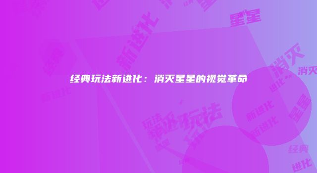 经典玩法新进化：消灭星星的视觉革命