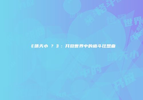 《晴天小�？》：开放世界中的格斗狂想曲