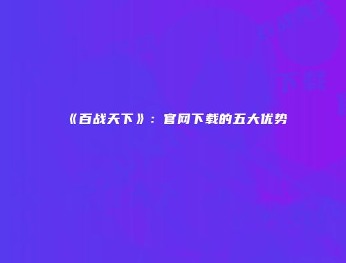 《百战天下》：官网下载的五大优势