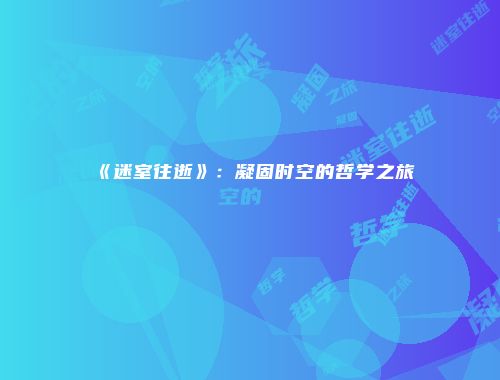 《迷室往逝》：凝固时空的哲学之旅