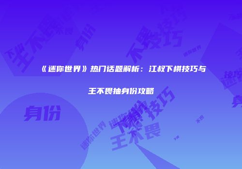 《迷你世界》热门话题解析：江叔下棋技巧与王不畏抽身份攻略