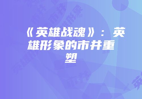 《英雄战魂》：英雄形象的市井重塑