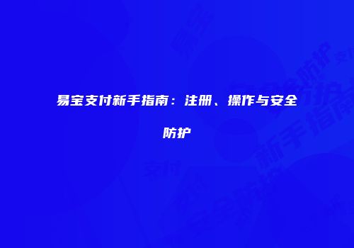 易宝支付新手指南:注册、操作与安全防护