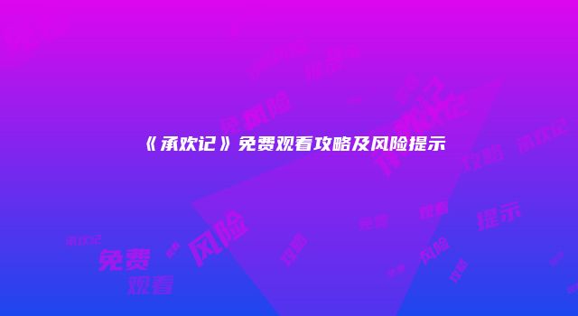 《承欢记》免费观看攻略及风险提示