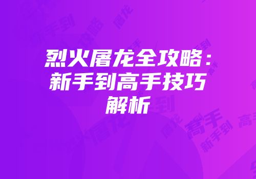 烈火屠龙全攻略：新手到高手技巧解析