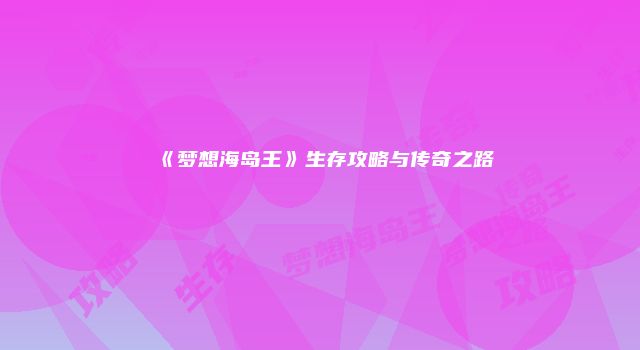 《梦想海岛王》生存攻略与传奇之路