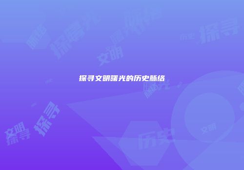 探寻文明曙光的历史脉络