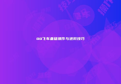 QQ飞车基础操作与进阶技巧