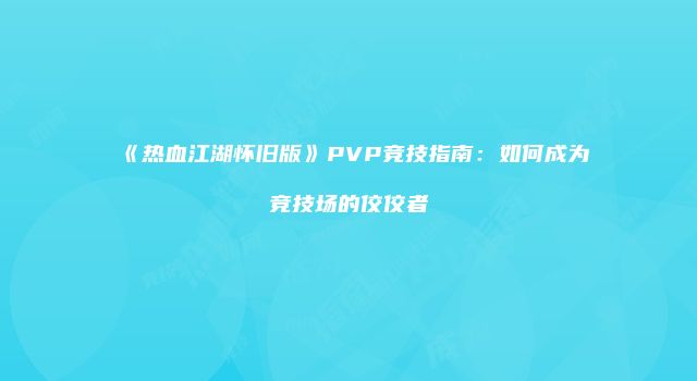 《热血江湖怀旧版》PVP竞技指南：如何成为竞技场的佼佼者
