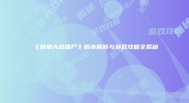 《植物大战僵尸》版本解析与游戏攻略全揭秘