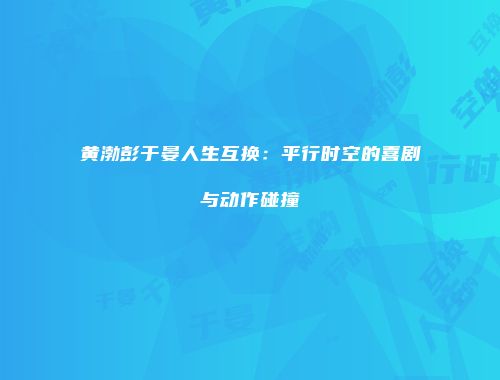 黄渤彭于晏人生互换：平行时空的喜剧与动作碰撞