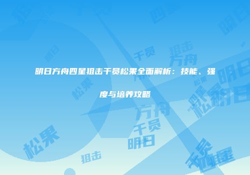 明日方舟四星狙击干员松果全面解析：技能、强度与培养攻略
