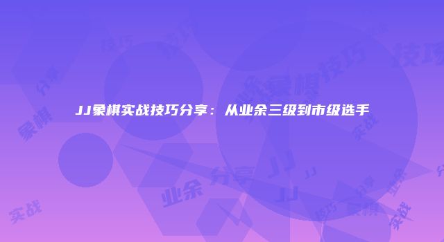 JJ象棋实战技巧分享：从业余三级到市级选手