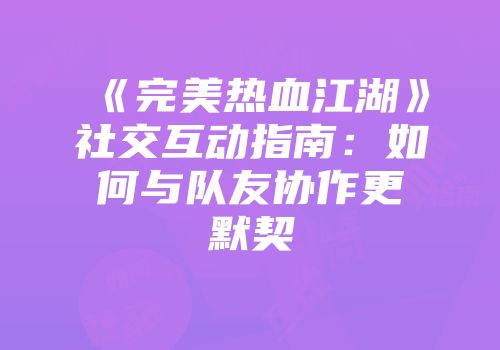 《完美热血江湖》社交互动指南:如何与队友协作更默契
