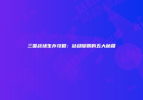 三国战场生存攻略：站稳脚跟的五大秘籍