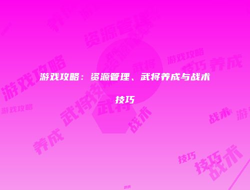 游戏攻略:资源管理、武将养成与战术技巧