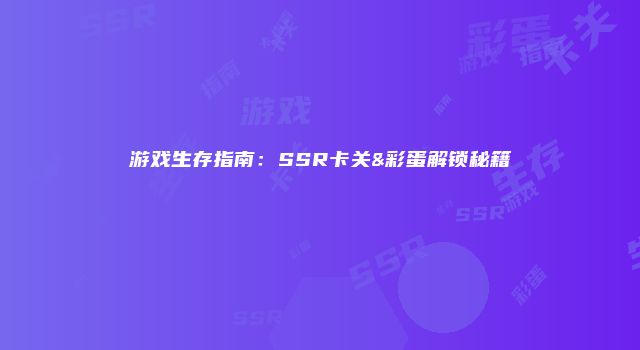 游戏生存指南：SSR卡关&彩蛋解锁秘籍