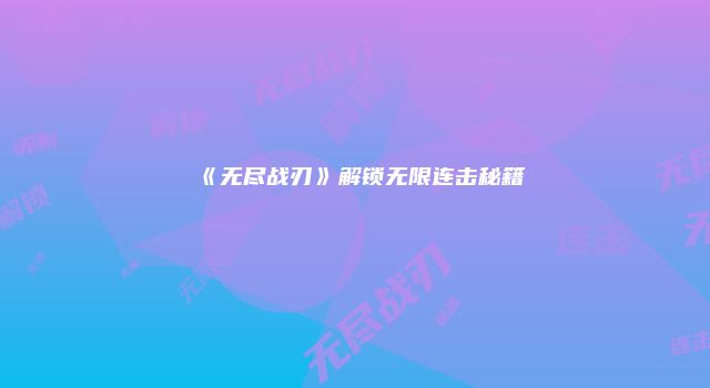 《无尽战刃》解锁无限连击秘籍