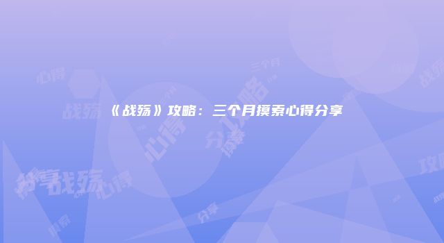 《战殇》攻略：三个月摸索心得分享