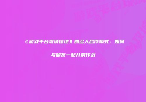 《游戏平台攻城掠地》的多人合作模式：如何与朋友一起并肩作战