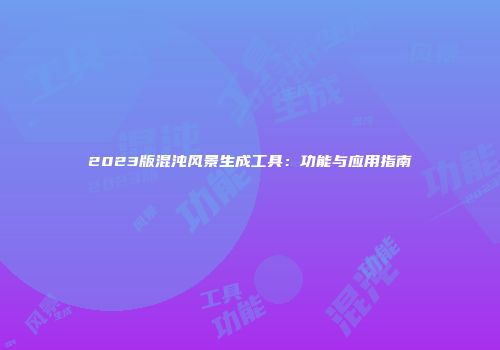 2023版混沌风景生成工具：功能与应用指南